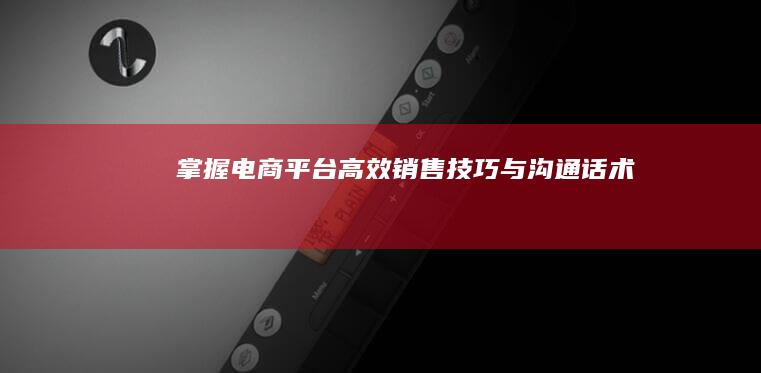 掌握电商平台高效销售技巧与沟通话术